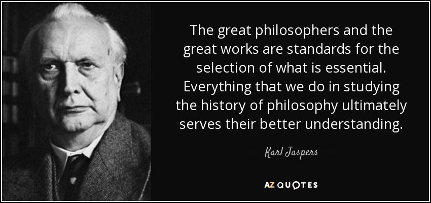 The great philosophers and the great works are standards for the selection of what is essential. Everything that we do in studying the history of philosophy ultimately serves their better understanding. - Karl Jaspers