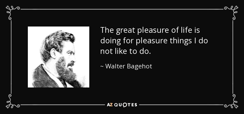 The great pleasure of life is doing for pleasure things I do not like to do. - Walter Bagehot