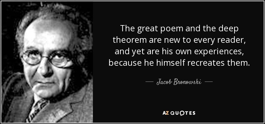 The great poem and the deep theorem are new to every reader, and yet are his own experiences, because he himself recreates them. - Jacob Bronowski