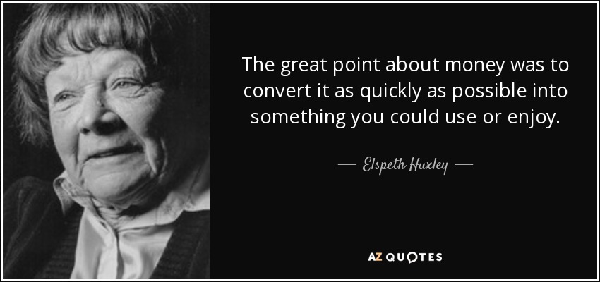 The great point about money was to convert it as quickly as possible into something you could use or enjoy. - Elspeth Huxley