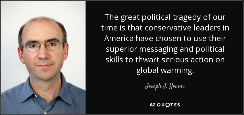 The great political tragedy of our time is that conservative leaders in America have chosen to use their superior messaging and political skills to thwart serious action on global warming. - Joseph J. Romm