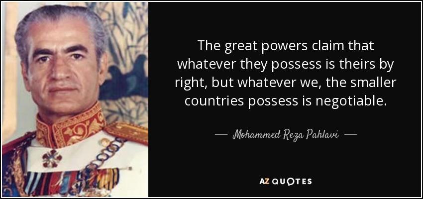 The great powers claim that whatever they possess is theirs by right, but whatever we, the smaller countries possess is negotiable. - Mohammed Reza Pahlavi