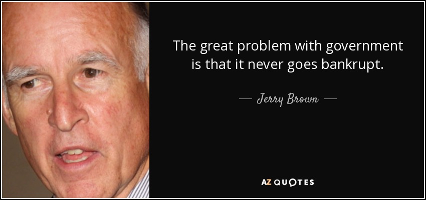 The great problem with government is that it never goes bankrupt. - Jerry Brown