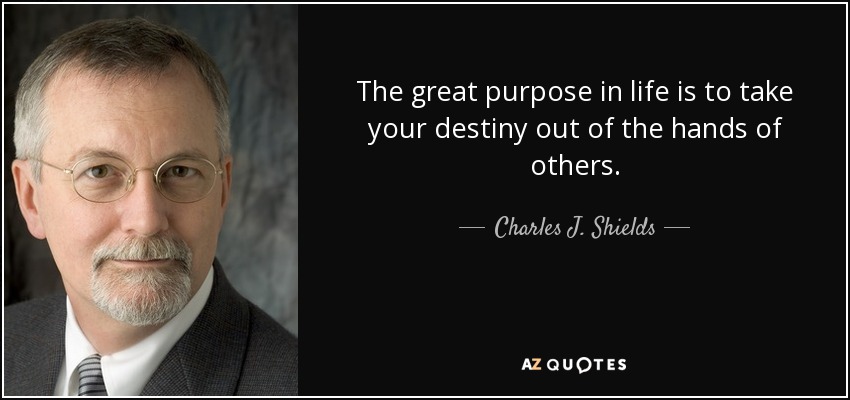 The great purpose in life is to take your destiny out of the hands of others. - Charles J. Shields