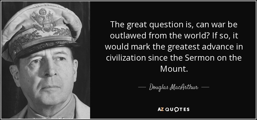The great question is, can war be outlawed from the world? If so, it would mark the greatest advance in civilization since the Sermon on the Mount. - Douglas MacArthur