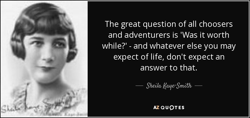 The great question of all choosers and adventurers is 'Was it worth while?' - and whatever else you may expect of life, don't expect an answer to that. - Sheila Kaye-Smith
