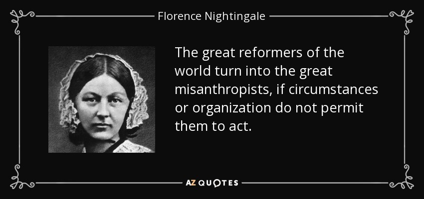 The great reformers of the world turn into the great misanthropists, if circumstances or organization do not permit them to act. - Florence Nightingale