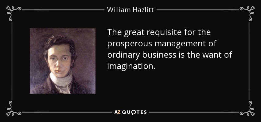 The great requisite for the prosperous management of ordinary business is the want of imagination. - William Hazlitt