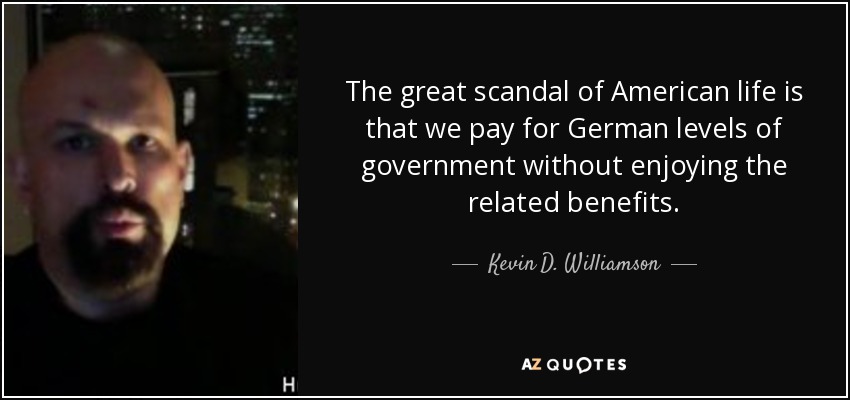 The great scandal of American life is that we pay for German levels of government without enjoying the related benefits. - Kevin D. Williamson