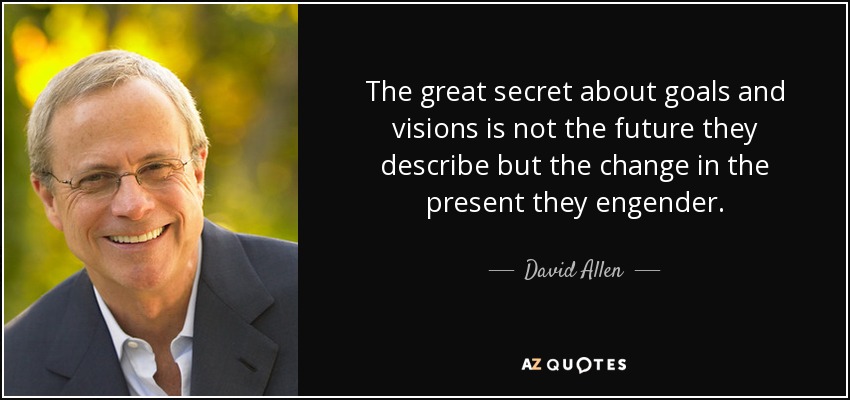 The great secret about goals and visions is not the future they describe but the change in the present they engender. - David Allen