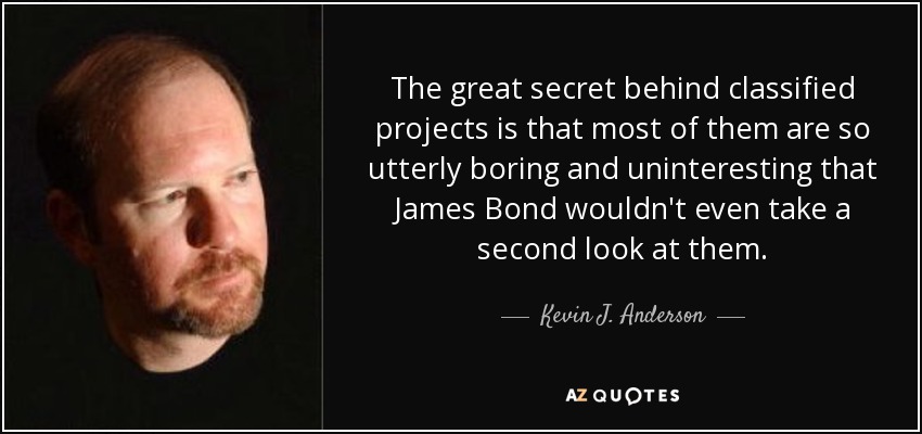 The great secret behind classified projects is that most of them are so utterly boring and uninteresting that James Bond wouldn't even take a second look at them. - Kevin J. Anderson