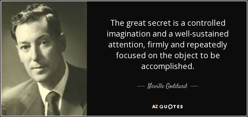 The great secret is a controlled imagination and a well-sustained attention, firmly and repeatedly focused on the object to be accomplished. - Neville Goddard