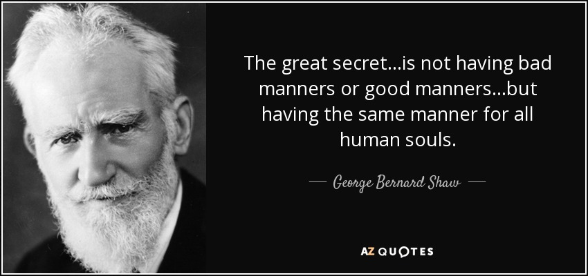 The great secret...is not having bad manners or good manners...but having the same manner for all human souls. - George Bernard Shaw