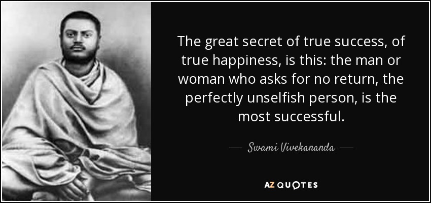 The great secret of true success, of true happiness, is this: the man or woman who asks for no return, the perfectly unselfish person, is the most successful. - Swami Vivekananda