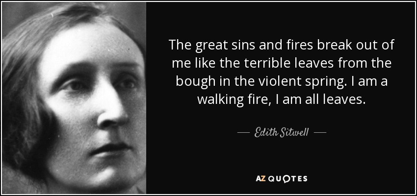 The great sins and fires break out of me like the terrible leaves from the bough in the violent spring. I am a walking fire, I am all leaves. - Edith Sitwell