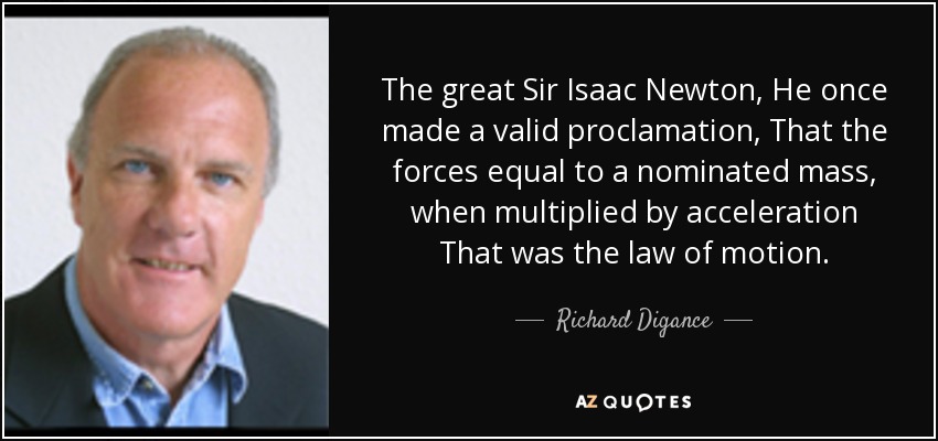The great Sir Isaac Newton, He once made a valid proclamation, That the forces equal to a nominated mass, when multiplied by acceleration That was the law of motion. - Richard Digance