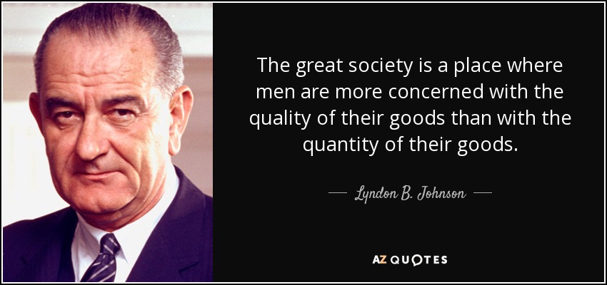 The great society is a place where men are more concerned with the quality of their goods than with the quantity of their goods. - Lyndon B. Johnson