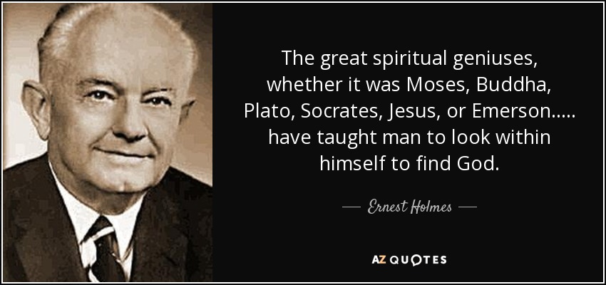 The great spiritual geniuses, whether it was Moses, Buddha, Plato, Socrates, Jesus, or Emerson..... have taught man to look within himself to find God. - Ernest Holmes