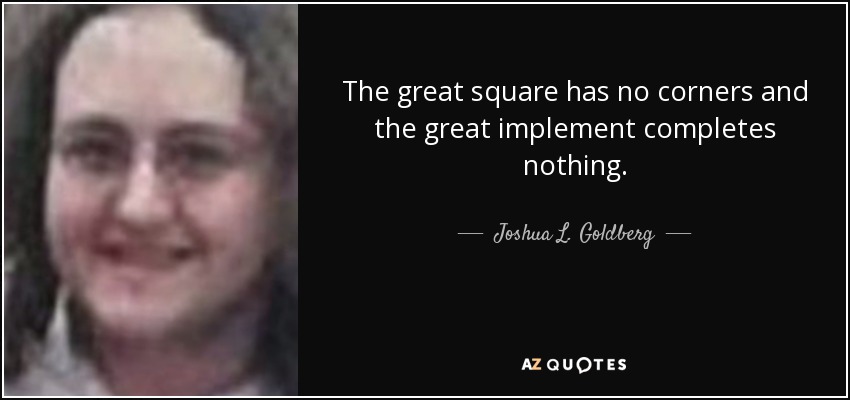 The great square has no corners and the great implement completes nothing. - Joshua L. Goldberg