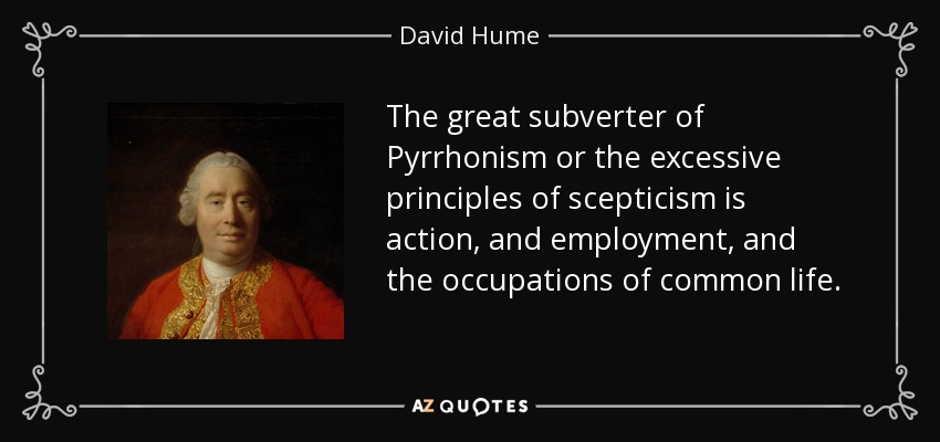 The great subverter of Pyrrhonism or the excessive principles of scepticism is action, and employment, and the occupations of common life. - David Hume