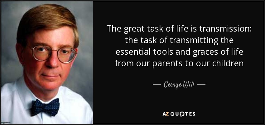 The great task of life is transmission: the task of transmitting the essential tools and graces of life from our parents to our children - George Will