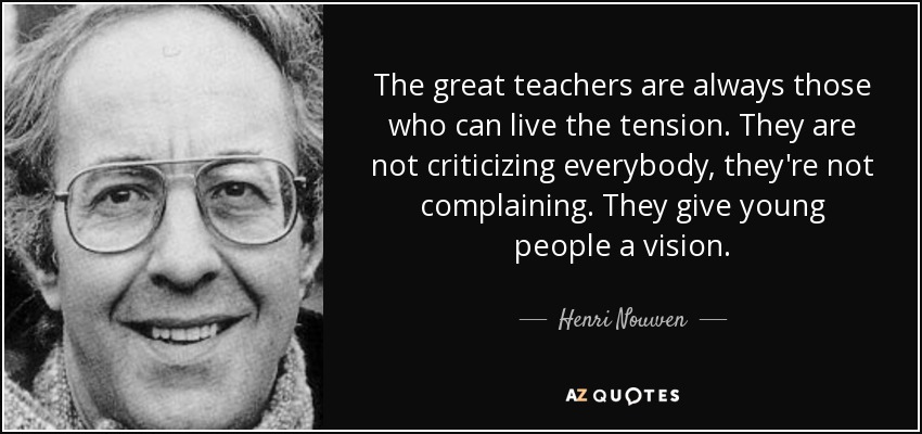 The great teachers are always those who can live the tension. They are not criticizing everybody, they're not complaining. They give young people a vision. - Henri Nouwen