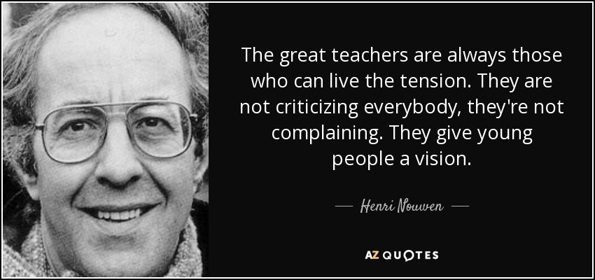 The great teachers are always those who can live the tension. They are not criticizing everybody, they're not complaining. They give young people a vision. - Henri Nouwen