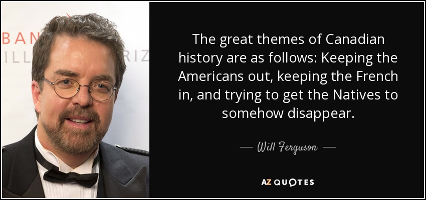 The great themes of Canadian history are as follows: Keeping the Americans out, keeping the French in, and trying to get the Natives to somehow disappear. - Will Ferguson