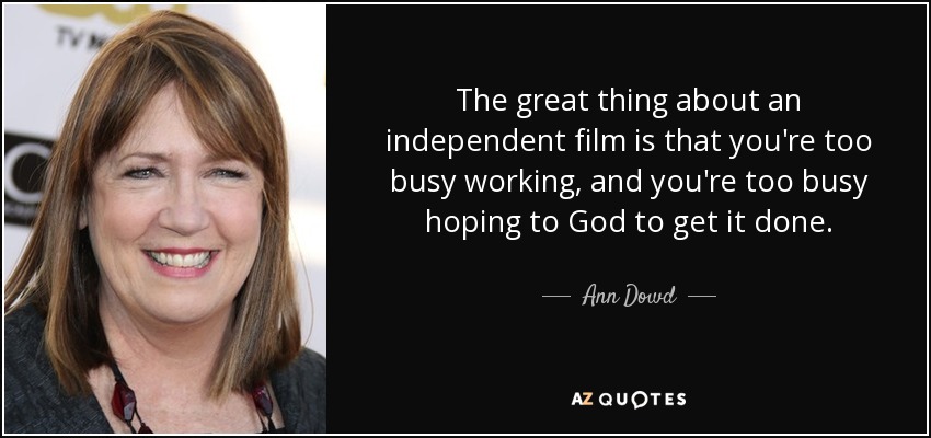 The great thing about an independent film is that you're too busy working, and you're too busy hoping to God to get it done. - Ann Dowd