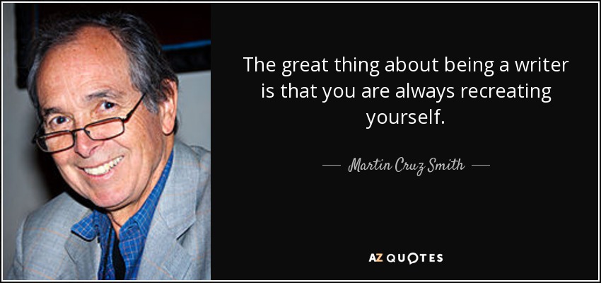 The great thing about being a writer is that you are always recreating yourself. - Martin Cruz Smith