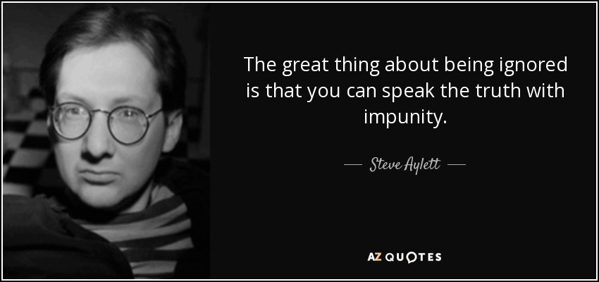 The great thing about being ignored is that you can speak the truth with impunity. - Steve Aylett
