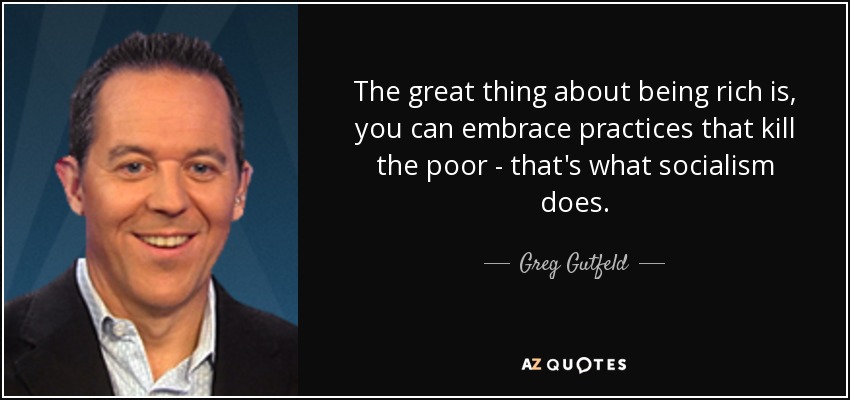 The great thing about being rich is, you can embrace practices that kill the poor - that's what socialism does. - Greg Gutfeld