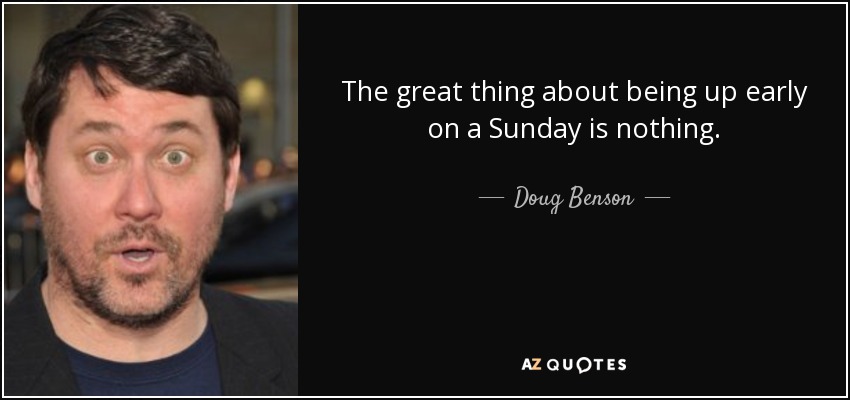 The great thing about being up early on a Sunday is nothing. - Doug Benson