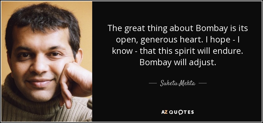 The great thing about Bombay is its open, generous heart. I hope - I know - that this spirit will endure. Bombay will adjust. - Suketu Mehta