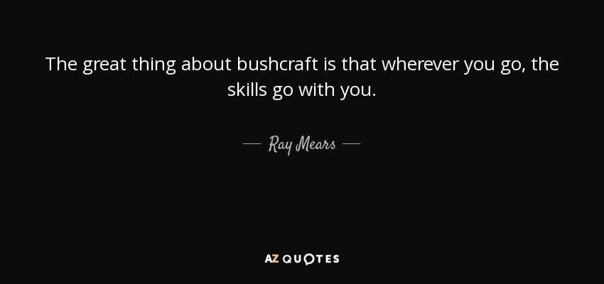 The great thing about bushcraft is that wherever you go, the skills go with you. - Ray Mears