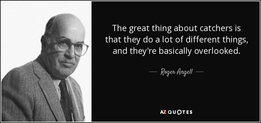 The great thing about catchers is that they do a lot of different things, and they're basically overlooked. - Roger Angell