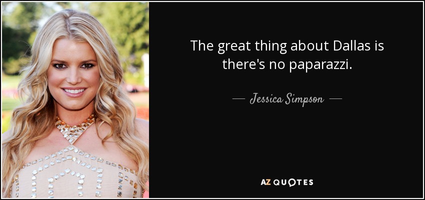 The great thing about Dallas is there's no paparazzi. - Jessica Simpson