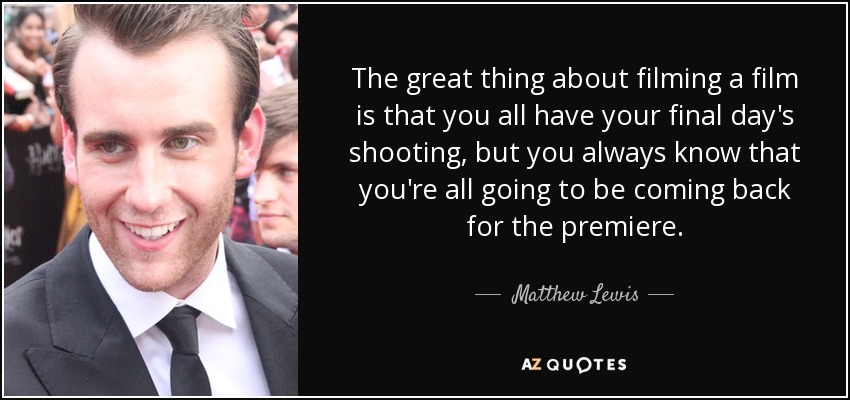 The great thing about filming a film is that you all have your final day's shooting, but you always know that you're all going to be coming back for the premiere. - Matthew Lewis