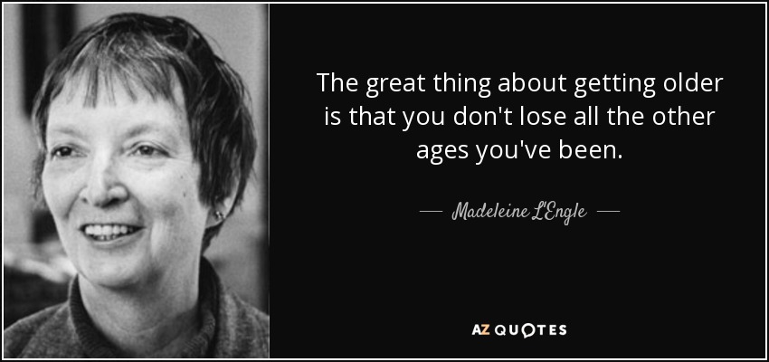 The great thing about getting older is that you don't lose all the other ages you've been. - Madeleine L'Engle