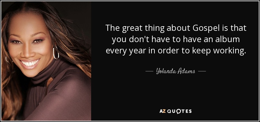 The great thing about Gospel is that you don't have to have an album every year in order to keep working. - Yolanda Adams