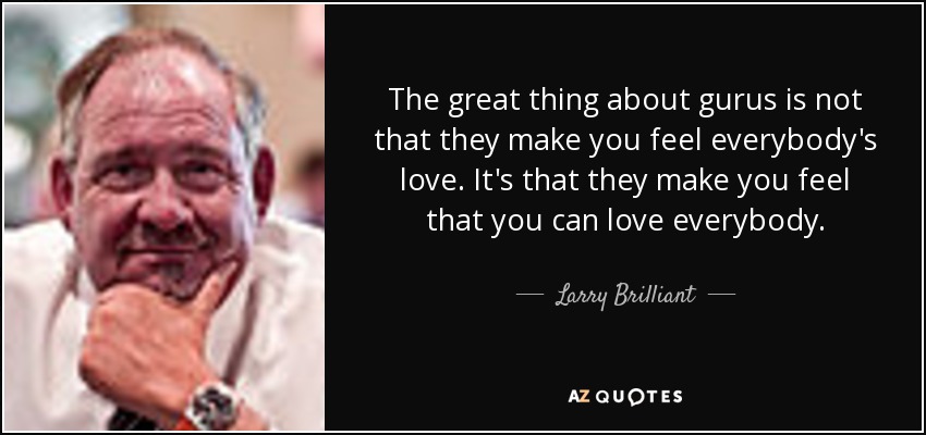 The great thing about gurus is not that they make you feel everybody's love. It's that they make you feel that you can love everybody. - Larry Brilliant