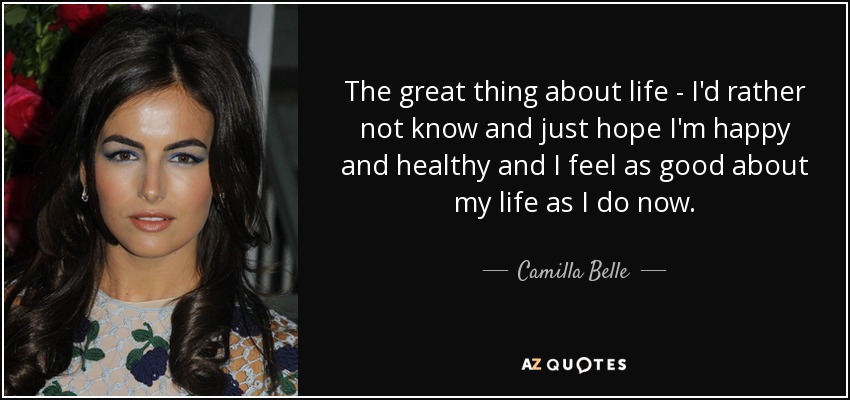 The great thing about life - I'd rather not know and just hope I'm happy and healthy and I feel as good about my life as I do now. - Camilla Belle