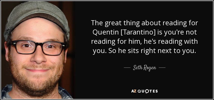 The great thing about reading for Quentin [Tarantino] is you're not reading for him, he's reading with you. So he sits right next to you. - Seth Rogen