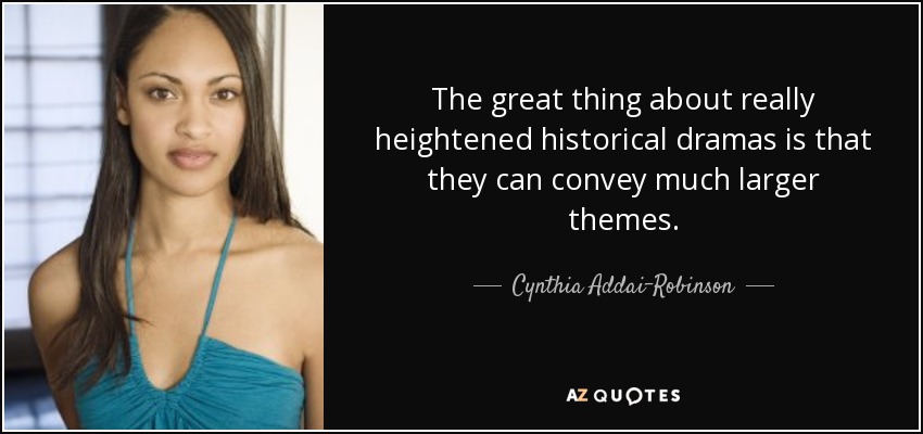 The great thing about really heightened historical dramas is that they can convey much larger themes. - Cynthia Addai-Robinson