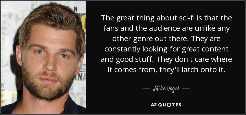 The great thing about sci-fi is that the fans and the audience are unlike any other genre out there. They are constantly looking for great content and good stuff. They don't care where it comes from, they'll latch onto it. - Mike Vogel