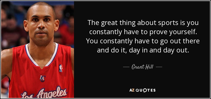 The great thing about sports is you constantly have to prove yourself. You constantly have to go out there and do it, day in and day out. - Grant Hill