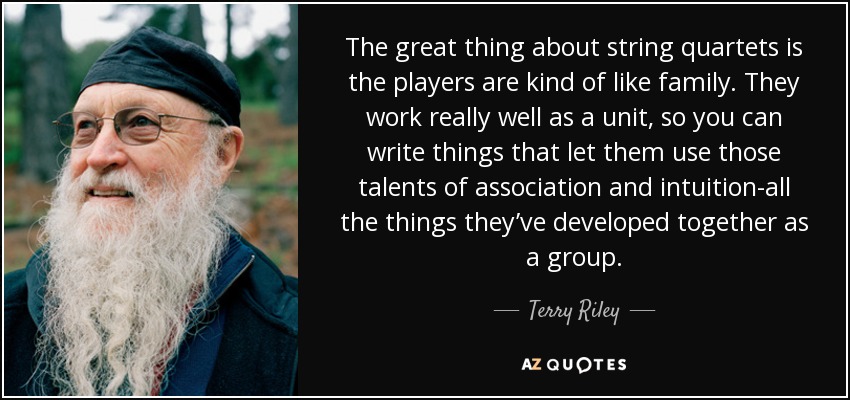 The great thing about string quartets is the players are kind of like family. They work really well as a unit, so you can write things that let them use those talents of association and intuition-all the things they’ve developed together as a group. - Terry Riley
