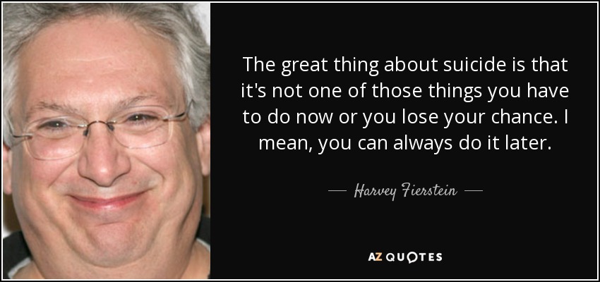 The great thing about suicide is that it's not one of those things you have to do now or you lose your chance. I mean, you can always do it later. - Harvey Fierstein