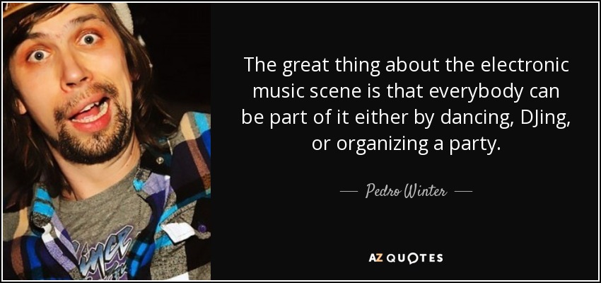 The great thing about the electronic music scene is that everybody can be part of it either by dancing, DJing, or organizing a party. - Pedro Winter