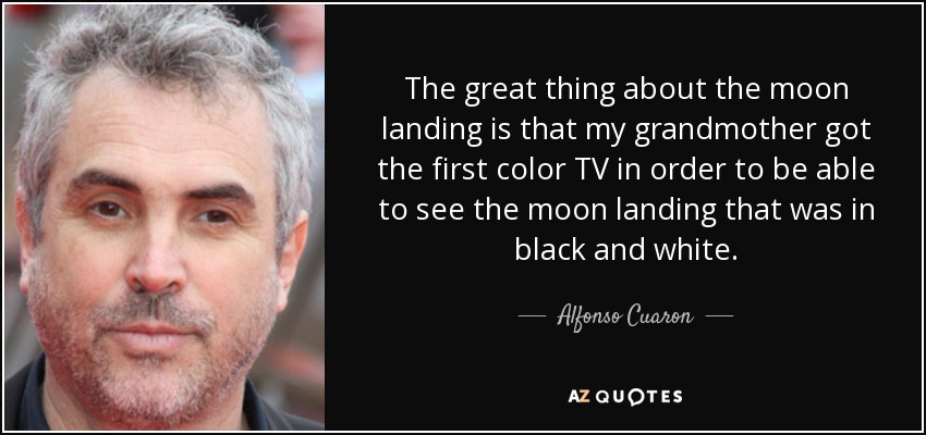 The great thing about the moon landing is that my grandmother got the first color TV in order to be able to see the moon landing that was in black and white. - Alfonso Cuaron